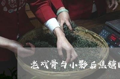 老戏骨与小影后焦糖白茶/2023032747180