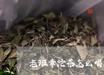 老班章沱茶怎么喝/2023032818495