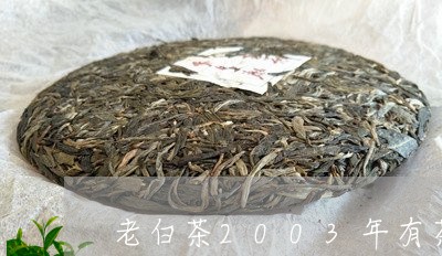 老白茶2003年有茶饼吗/2023033052512