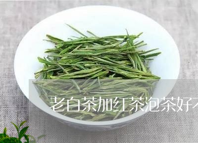 老白茶加红茶泡茶好不好/2023032703046