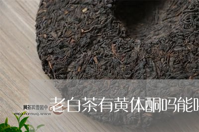 老白茶有黄体酮吗能喝吗/2023032804137