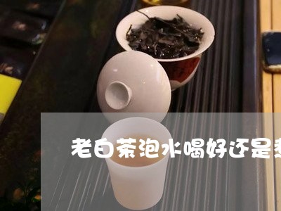 老白茶泡水喝好还是煮水/2023032810393