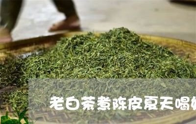 老白茶煮陈皮夏天喝好吗/2023032714826