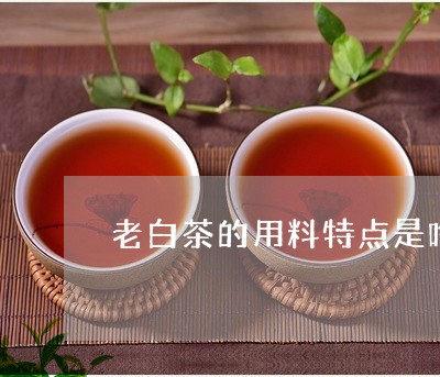 老白茶的用料特点是啥呢/2023032871705