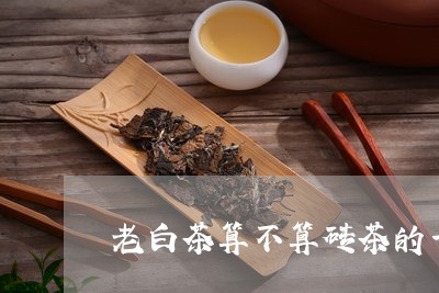 老白茶算不算砖茶的一种/2023032879526