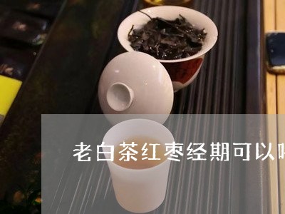 老白茶红枣经期可以喝吗/2023032811747