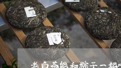 老白茶能和粽子一起吃吗/2023032888859