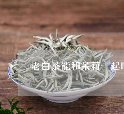 老白茶能和茉莉一起喝吗/2023032864058