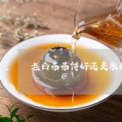 老白茶茶饼好还是散的好/2023032728269