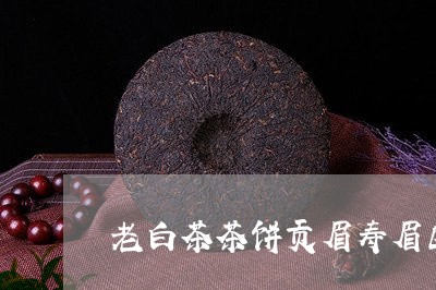 老白茶茶饼贡眉寿眉区别/2023032810704