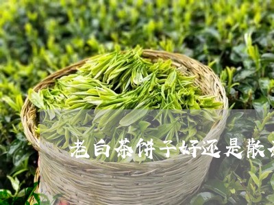 老白茶饼子好还是散茶好/2023032750804