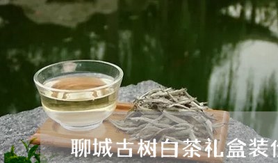 聊城古树白茶礼盒装价格/2023032807170