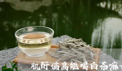 肌酐偏高能喝白茶嘛女性/2023032845937