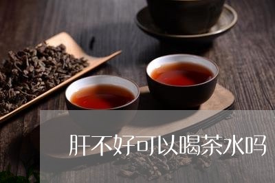 肝不好可以喝茶水吗/2023041664958