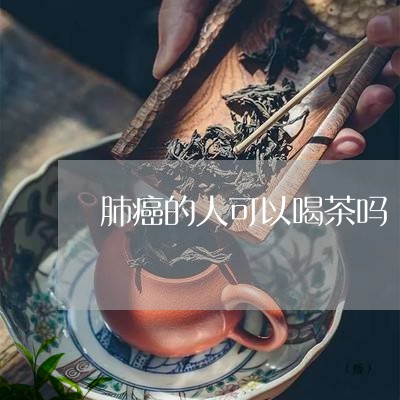 肺癌的人可以喝茶吗/2023032029270