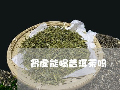 肾虚能喝普洱茶吗/2023031740483