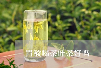 胃酸喝茶叶茶好吗/2023032692047