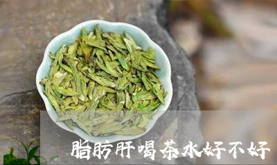 脂肪肝喝茶水好不好/2023032043858