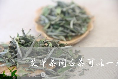 艾草茶同白茶可以一起喝/2023032761714