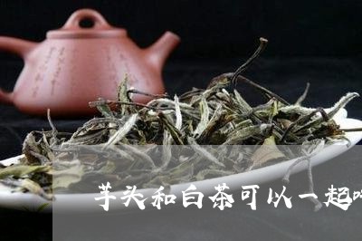 芋头和白茶可以一起吃吗/2023032783803