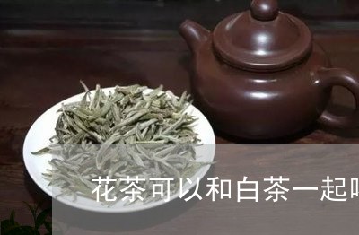 花茶可以和白茶一起喝吗/2023032743826