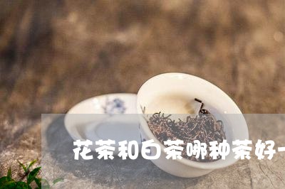 花茶和白茶哪种茶好一点/2023032782046