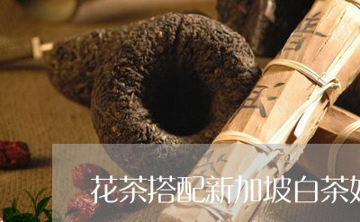 花茶搭配新加坡白茶好吗/2023032765017