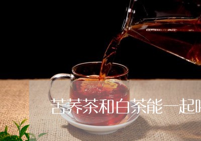 苦荞茶和白茶能一起喝吗/2023032773504