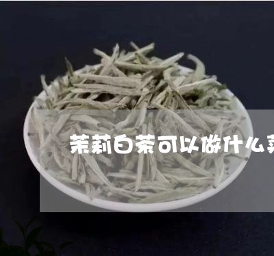 茉莉白茶可以做什么菜品/2023032877248