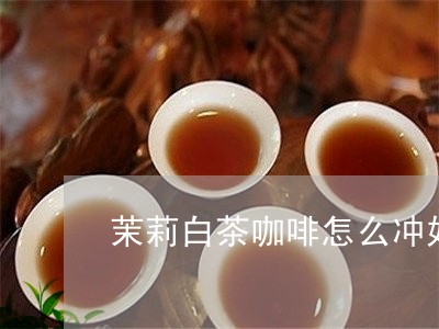 茉莉白茶咖啡怎么冲好喝/2023032805016