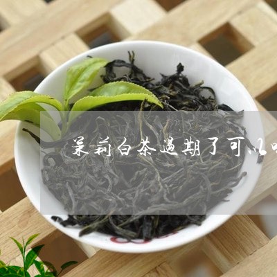 茉莉白茶过期了可以喝吗/2023032819470