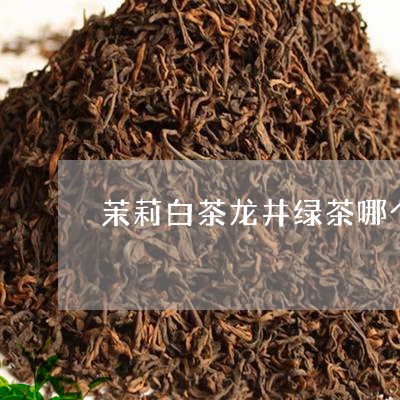 茉莉白茶龙井绿茶哪个好/2023032864836