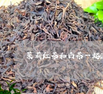 茉莉红茶和白茶一起泡吗/2023032882025