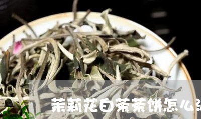 茉莉花白茶茶饼怎么泡制/2023032811726