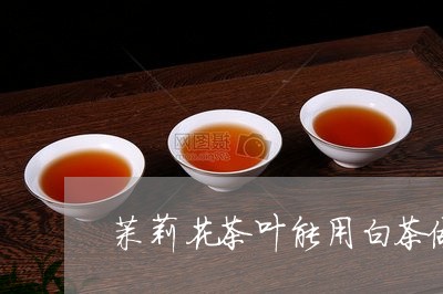 茉莉花茶叶能用白茶做吗/2023032846157