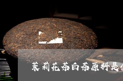 茉莉花茶白茶原料是什么/2023032858250