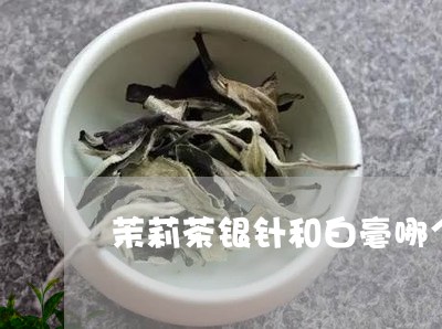 茉莉茶银针和白毫哪个好/2023032896060