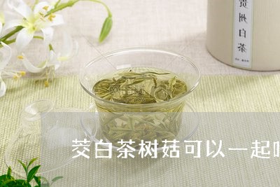 茭白茶树菇可以一起吃吗/2023032804958