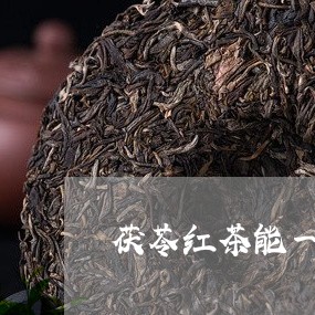 茯苓红茶能一起泡吗/2023041434859