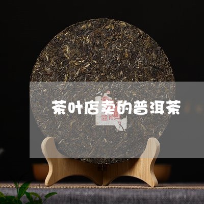 茶叶店卖的普洱茶/2023033017371