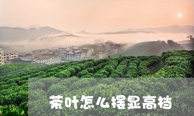 茶叶怎么摆显高档/2023032617350