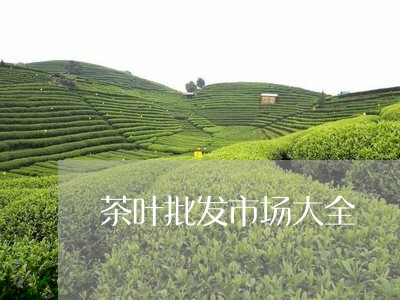 茶叶批发市场大全/2023032585385