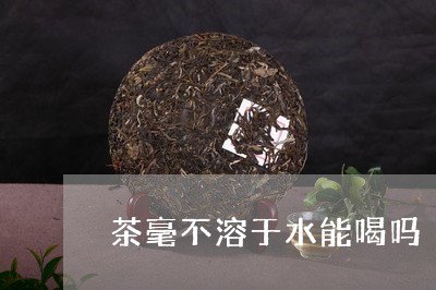 茶毫不溶于水能喝吗/2023041426936