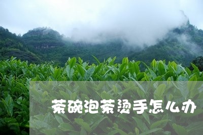 茶碗泡茶烫手怎么办/2023041651925