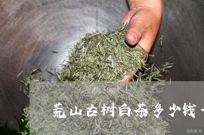 荒山古树白茶多少钱一斤/2023032852695