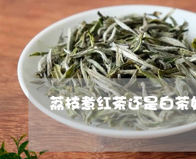 荔枝煮红茶还是白茶好喝/2023032851483