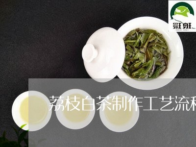 荔枝白茶制作工艺流程表/2023032814836