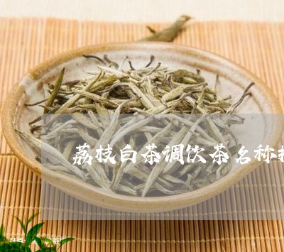 荔枝白茶调饮茶名称推荐/2023032799272