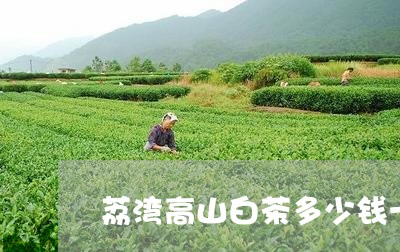 荔湾高山白茶多少钱一斤/2023032851504