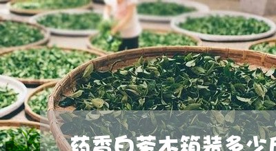 药香白茶木箱装多少斤好/2023032742820